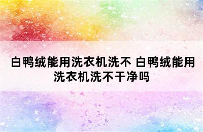 白鸭绒能用洗衣机洗不 白鸭绒能用洗衣机洗不干净吗